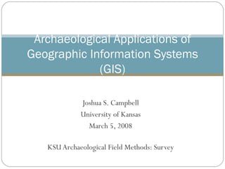 Joshua S. Campbell University of Kansas March 5, 2008 KSU Archaeological Field Methods: Survey Archaeological Applications of Geographic Information Systems (GIS) 
