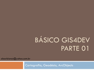 BÁSICO GIS4DEV PARTE 01 Cartografia, Geodésia, ArcObjects [email_address] 