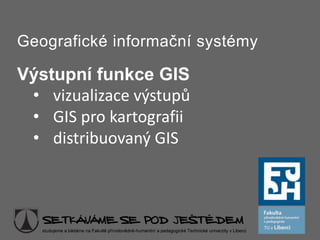 Geografické informační systémy

Výstupní funkce GIS
 • vizualizace výstupů
 • GIS pro kartografii
 • distribuovaný GIS
 