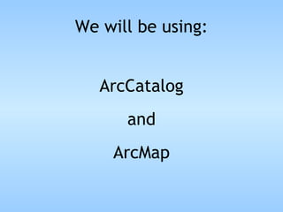 We will be using: ArcCatalog and ArcMap 