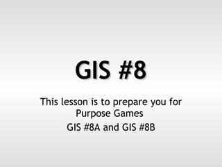 GIS #8 This lesson is to prepare you for Purpose Games  GIS #8A and GIS #8B 