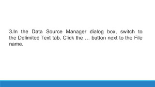 3.In the Data Source Manager dialog box, switch to
the Delimited Text tab. Click the … button next to the File
name.
 