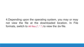 4.Depending upon the operating system, you may or may
not view the file at the downloaded location. In File
formats, switch to All files (*; *.*) to view the tsv file.
 