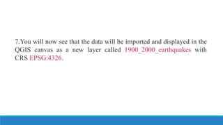 7.You will now see that the data will be imported and displayed in the
QGIS canvas as a new layer called 1900_2000_earthquakes with
CRS EPSG:4326.
 