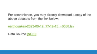 For convenience, you may directly download a copy of the
above datasets from the link below:
earthquakes-2023-09-12_17-19-15_+0530.tsv
Data Source [NCEI]
 