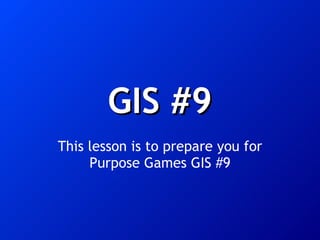 GIS #9 This lesson is to prepare you for Purpose Games GIS #9 
