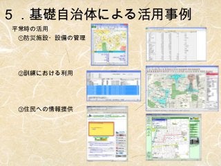 ５．基礎自治体による活用事例
平常時の活用
　①防災施設・設備の管理
　

　②訓練における利用
　

　③住民への情報提供

 