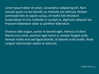 Lorem	
  ipsum	
  dolor	
  sit	
  amet,	
  consectetur	
  adipiscing	
  elit.	
  Nam	
  
suscipit	
  quam	
  eu	
  leo	
  blandit,	
  ac	
  moles8e	
  est	
  vehicula.	
  Nullam	
  
commodo	
  felis	
  et	
  sapien	
  cursus,	
  id	
  ma;s	
  felis	
  8ncidunt.	
  
Suspendisse	
  mi	
  nisl,	
  moles8e	
  in	
  suscipit	
  at,	
  dignissim	
  aliquam	
  leo.	
  
Praesent	
  bibendum	
  dolor	
  ac	
  por;tor	
  bibendum.
	
  
Vivamus	
  odio	
  augue,	
  auctor	
  in	
  laoreet	
  eget,	
  rhoncus	
  ut	
  diam.	
  
Mauris	
  eros	
  enim,	
  pulvinar	
  eget	
  tortor	
  a,	
  semper	
  feugiat	
  nulla.	
  
Aenean	
  mollis	
  erat	
  sed	
  ligula	
  blandit,	
  id	
  lobor8s	
  nulla	
  ma;s.	
  Nulla	
  
congue	
  ullamcorper	
  sapien	
  at	
  vehicula.	
  
Calibri Size: 34
 