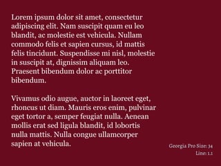 Lorem ipsum dolor sit amet, consectetur
adipiscing elit. Nam suscipit quam eu leo
blandit, ac molestie est vehicula. Nullam
commodo felis et sapien cursus, id mattis
felis tincidunt. Suspendisse mi nisl, molestie
in suscipit at, dignissim aliquam leo.
Praesent bibendum dolor ac porttitor
bibendum.
Vivamus odio augue, auctor in laoreet eget,
rhoncus ut diam. Mauris eros enim, pulvinar
eget tortor a, semper feugiat nulla. Aenean
mollis erat sed ligula blandit, id lobortis
nulla mattis. Nulla congue ullamcorper
sapien at vehicula. Georgia Pro Size: 34
Line: 1.1
 