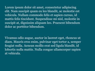 Lorem ipsum dolor sit amet, consectetur adipiscing
elit. Nam suscipit quam eu leo blandit, ac molestie est
vehicula. Nullam commodo felis et sapien cursus, id
mattis felis tincidunt. Suspendisse mi nisl, molestie in
suscipit at, dignissim aliquam leo. Praesent bibendum
dolor ac porttitor bibendum.
Vivamus odio augue, auctor in laoreet eget, rhoncus ut
diam. Mauris eros enim, pulvinar eget tortor a, semper
feugiat nulla. Aenean mollis erat sed ligula blandit, id
lobortis nulla mattis. Nulla congue ullamcorper sapien
at vehicula.
 