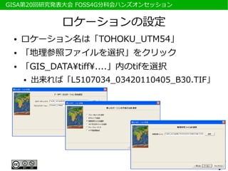 　GISA第20回研究発表大会 FOSS4G分科会ハンズオンセッション


               ロケーションの設定
  ●   ロケーション名は「TOHOKU_UTM54」
  ●   「地理参照ファイルを選択」をクリック
  ●   「GIS_DATAtiff....」内のtifを選択
      ●   出来れば「L5107034_03420110405_B30.TIF」
 