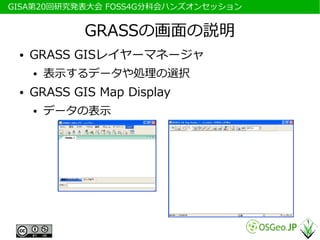 　GISA第20回研究発表大会 FOSS4G分科会ハンズオンセッション


              GRASSの画面の説明
  ●   GRASS GISレイヤーマネージャ
      ●   表示するデータや処理の選択
  ●   GRASS GIS Map Display
      ●   データの表示
 