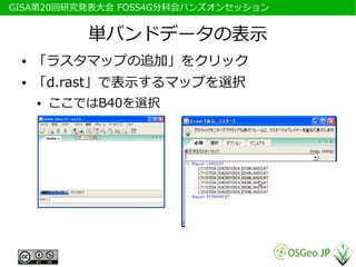 　GISA第20回研究発表大会 FOSS4G分科会ハンズオンセッション


             単バンドデータの表示
  ●   「ラスタマップの追加」をクリック
  ●   「d.rast」で表示するマップを選択
      ●   ここではB40を選択
 