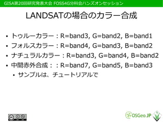 　GISA第20回研究発表大会 FOSS4G分科会ハンズオンセッション


          LANDSATの場合のカラー合成

 ●   トゥルーカラー：R=band3, G=band2, B=band1
 ●   フォルスカラー：R=band4, G=band3, B=band2
 ●   ナチュラルカラー：R=band3, G=band4, B=band2
 ●   中間赤外合成：：R=band7, G=band5, B=band3
     ●   サンプルは、チュートリアルで
 