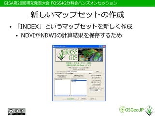 　GISA第20回研究発表大会 FOSS4G分科会ハンズオンセッション


            新しいマップセットの作成
  ●   「INDEX」というマップセットを新しく作成
      ●   NDVIやNDWIの計算結果を保存するため
 