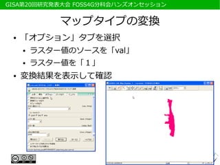　GISA第20回研究発表大会 FOSS4G分科会ハンズオンセッション


              マップタイプの変換
  ●   「オプション」タブを選択
      ●   ラスター値のソースを「val」
      ●   ラスター値を「１」
  ●   変換結果を表示して確認
 