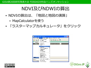 　GISA第20回研究発表大会 FOSS4G分科会ハンズオンセッション


              NDVI及びNDWIの算出
  ●   NDVIの算出は、「地図と地図の演算」
      ●   MapCalculatorを使う
  ●   「ラスターマップカルキュレータ」をクリック
 