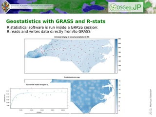 Geostatistics with GRASS and R-stats
R statistical software is run inside a GRASS session:
R reads and writes data directly from/to GRASS




                                                        2010, Markus Neteler
 