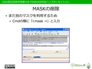 　GISA第20回研究発表大会 FOSS4G分科会ハンズオンセッション


                  MASKの削除
  ●   また別のマスクを利用するため
      ●   Cmdの欄に「r.mask -r」と入力
 