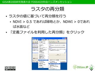 　GISA第20回研究発表大会 FOSS4G分科会ハンズオンセッション


                 ラスタの再分類
  ●   ラスタの値に基づいて再分類を行う
      ●   NDVI > 0.5 であれば緑地とか、NDWI > 0であれ
          ば水面など
  ●   「定義ファイルを利用した再分類」をクリック
 