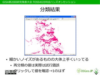 　GISA第20回研究発表大会 FOSS4G分科会ハンズオンセッション


                  分類結果




  ●   細かいノイズがあるものの大体上手くいってる
      ●   再分類の値は実際は試行錯誤
      ●   クリックして値を確認→1のはず
 