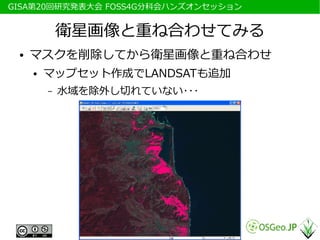 　GISA第20回研究発表大会 FOSS4G分科会ハンズオンセッション


              衛星画像と重ね合わせてみる
  ●   マスクを削除してから衛星画像と重ね合わせ
      ●   マップセット作成でLANDSATも追加
          –   水域を除外し切れていない･･･
 