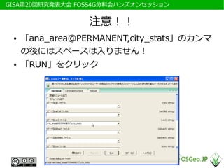 　GISA第20回研究発表大会 FOSS4G分科会ハンズオンセッション


                  注意！！
  ●   「ana_area@PERMANENT,city_stats」のカンマ
      の後にはスペースは入りません！
  ●   「RUN」をクリック
 