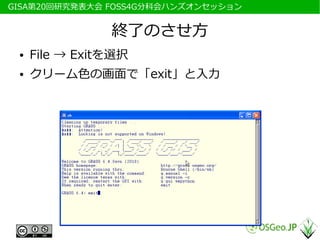 　GISA第20回研究発表大会 FOSS4G分科会ハンズオンセッション


                 終了のさせ方
  ●   File → Exitを選択
  ●   クリーム色の画面で「exit」と入力
 