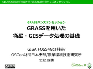 　GISA第20回研究発表大会 FOSS4G分科会ハンズオンセッション




             GRASSハンズオンセッション

         GRASSを用いた
      衛星・GISデータ処理の基礎

           GISA FOSS4G分科会/
     OSGeo財団日本支部/農業環境技術研究所
                 岩崎亘典
 