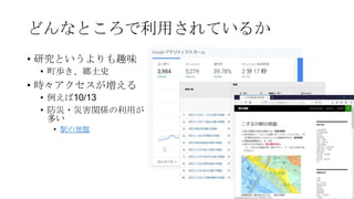 どんなところで利用されているか
• 研究というよりも趣味
• 町歩き、郷土史
• 時々アクセスが増える
• 例えば10/13
• 防災・災害関係の利用が
多い
• 駅の地盤
 