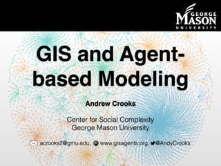 Department of Computational Social Science
GIS and Agent-
based Modeling
Andrew Crooks
Center for Social Complexity
George Mason University
acrooks2@gmu.edu, www.gisagents.org, @AndyCrooks
 