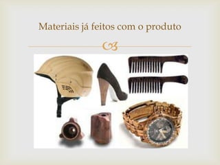 
Materiais já feitos com o produto
 