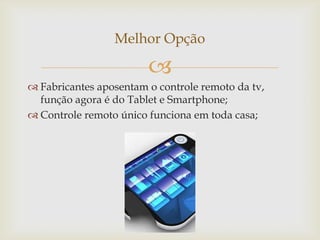 
 Fabricantes aposentam o controle remoto da tv,
função agora é do Tablet e Smartphone;
 Controle remoto único funciona em toda casa;
Melhor Opção
 