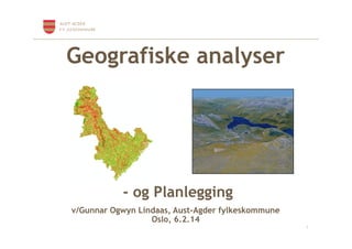 Geografiske analyser

- og Planlegging
v/Gunnar Ogwyn Lindaas, Aust-Agder fylkeskommune
Oslo, 6.2.14
1

 