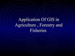 Application Of GIS in
Agriculture , Forestry and
Fisheries
 