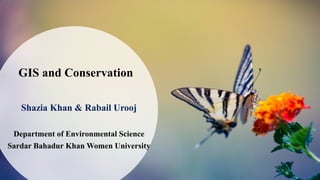 GIS and Conservation
Shazia Khan & Rabail Urooj
Department of Environmental Science
Sardar Bahadur Khan Women University
 