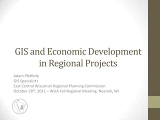 GIS and Economic Development
      in Regional Projects
Adam Pfefferle
GIS Specialist I
East Central Wisconsin Regional Planning Commission
October 28th, 2011 – WLIA Fall Regional Meeting, Neenah, WI
 