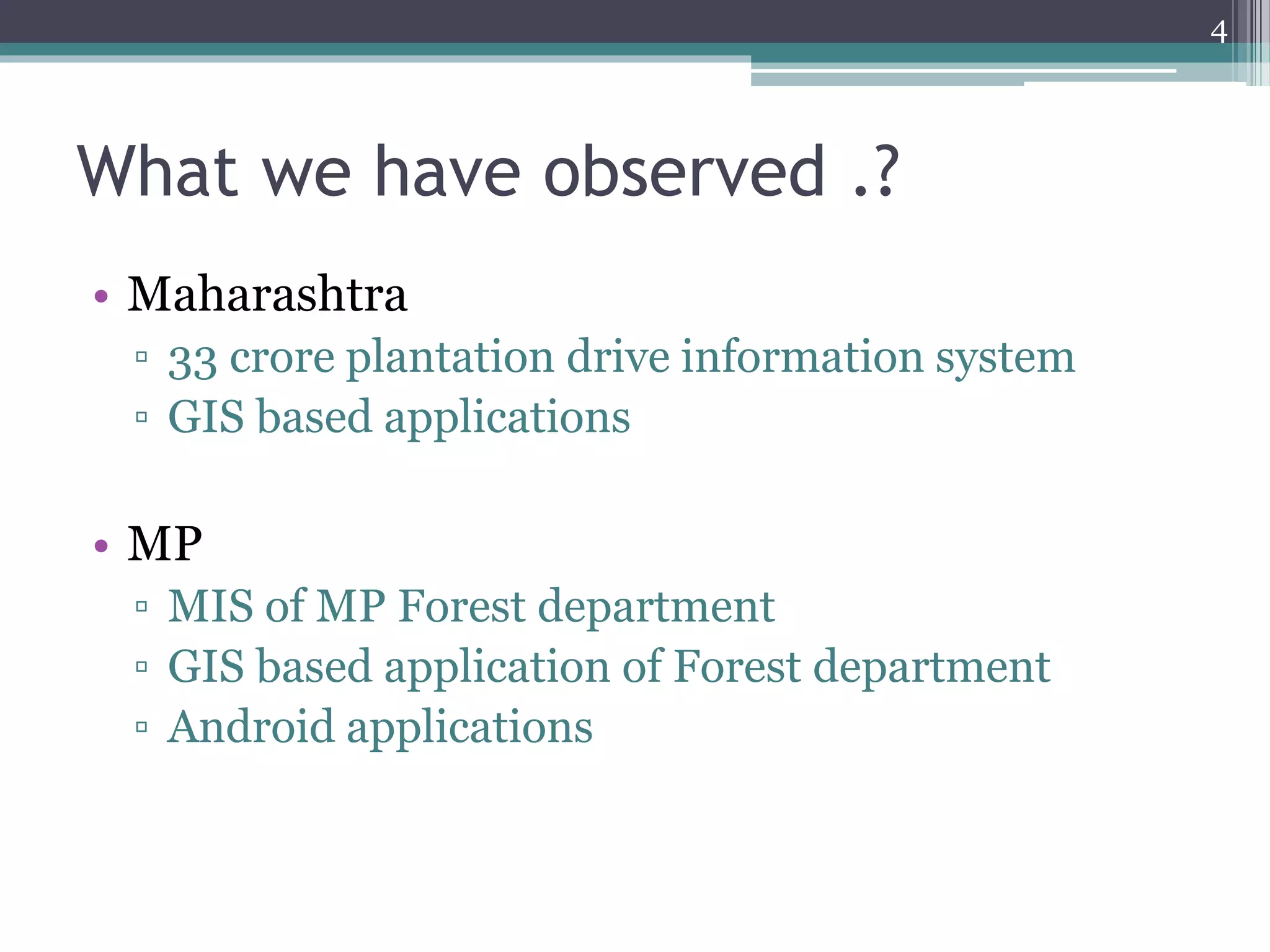 What we have observed .?
• Maharashtra
▫ 33 crore plantation drive information system
▫ GIS based applications
• MP
▫ MIS of MP Forest department
▫ GIS based application of Forest department
▫ Android applications
4
 