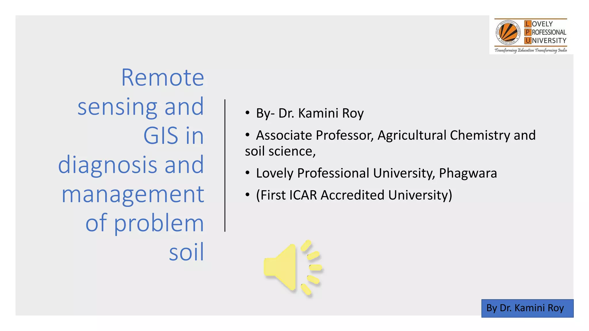 Remote
sensing and
GIS in
diagnosis and
management
of problem
soil
• By- Dr. Kamini Roy
• Associate Professor, Agricultural Chemistry and
soil science,
• Lovely Professional University, Phagwara
• (First ICAR Accredited University)
By Dr. Kamini Roy
 