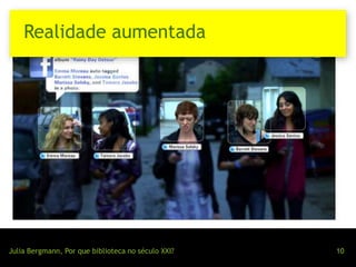 Realidade aumentada 
Julia Bergmann, Por que biblioteca no século XXI? 10 
 
