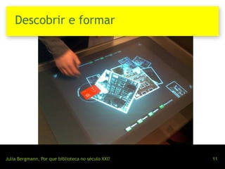 Descobrir e formar 
Julia Bergmann, Por que biblioteca no século XXI? 11 
 