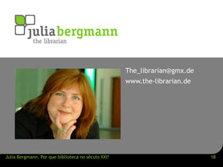 The_librarian@gmx.de 
www.the-librarian.de 
Julia Bergmann, Por que biblioteca no século XXI? 18 
