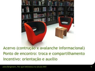 Acervo (contrução x avalanche informacional) 
Ponto de encontro: troca e compartilhamento 
Incentivo: orientação e auxílio 
Julia Bergmann, Por que biblioteca no século XXI? 9 
 