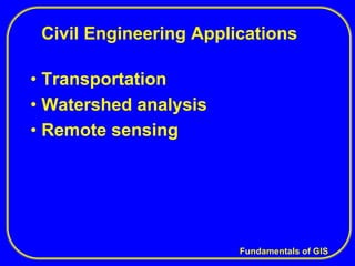 Fundamentals of GIS
Civil Engineering Applications
• Transportation
• Watershed analysis
• Remote sensing
 