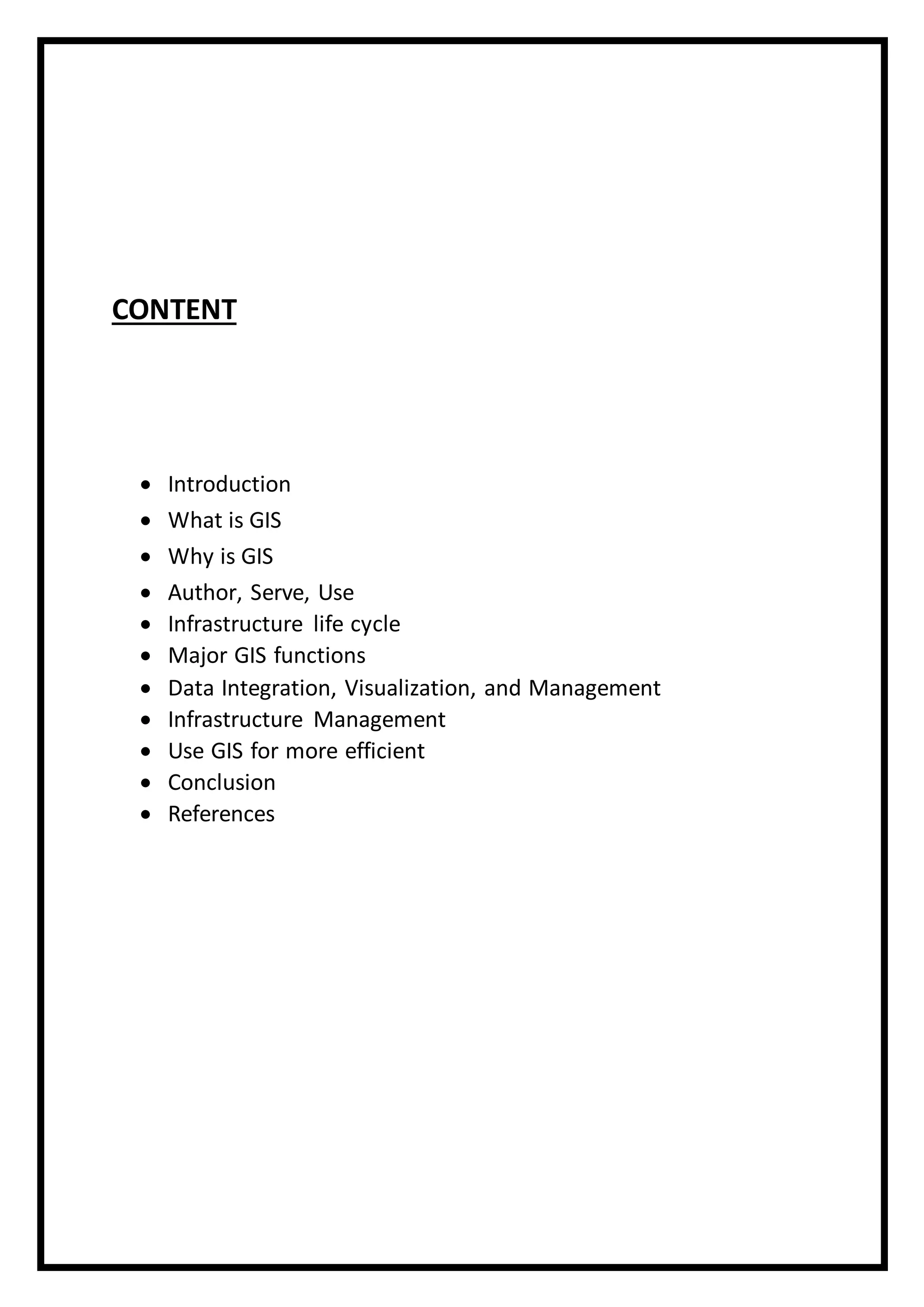 CONTENT
 Introduction
 What is GIS
 Why is GIS
 Author, Serve, Use
 Infrastructure life cycle
 Major GIS functions
 Data Integration, Visualization, and Management
 Infrastructure Management
 Use GIS for more efficient
 Conclusion
 References
 