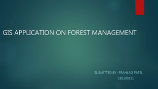 GIS APPLICATION ON FOREST MANAGEMENT
SUBMITTED BY : PRAHLAD PATEL
182109111
 