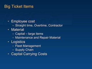 Big Ticket Items Employee cost Straight time, Overtime, Contractor Material Capital – large items Maintenance and Repair Material Logistics Fleet Management Supply Chain Capital Carrying Costs 