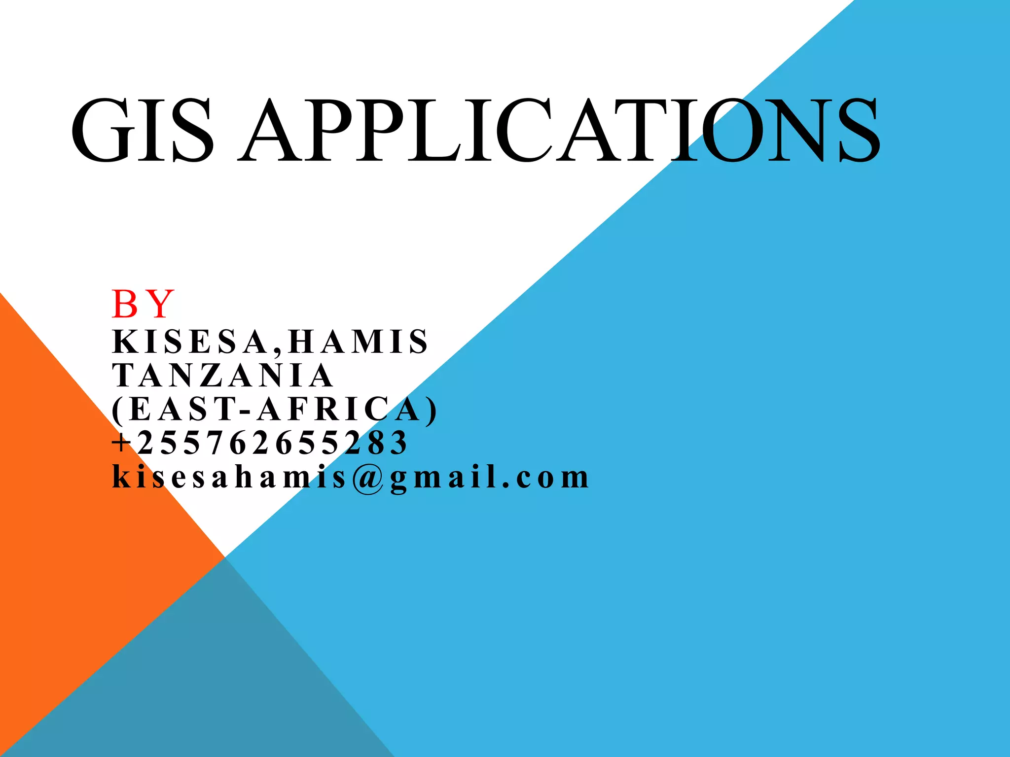 GIS APPLICATIONS
BY
K I S E S A , H A M I S
TA N ZA N I A
( E A S T- A F R I C A )
+ 2 5 5 7 6 2 6 5 5 2 8 3
k i s e s a h a m i s @ g m a i l . c o m
 