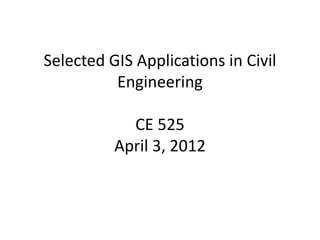 Selected GIS Applications in Civil
Engineering
CE 525
April 3, 2012
 