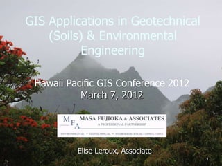 GIS Applications in Geotechnical
    (Soils) & Environmental
           Engineering

 Hawaii Pacific GIS Conference 2012
           March 7, 2012




          Elise Leroux, Associate
                                      1
 